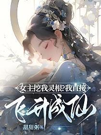 女主挖我灵根?我直接飞升成仙! 甜甜粥免费