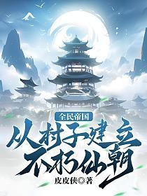 全民帝国从村子建立不朽仙朝!笔趣阁